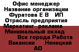 Офис-менеджер › Название организации ­ Фуратова Е.В., ИП › Отрасль предприятия ­ Маркетинг, реклама, PR › Минимальный оклад ­ 20 000 - Все города Работа » Вакансии   . Ненецкий АО